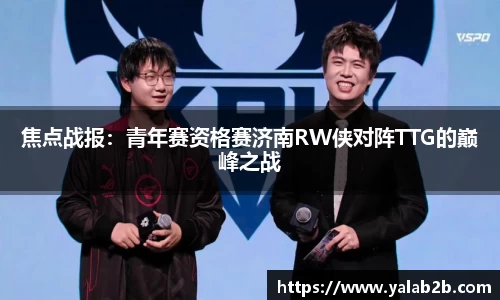 焦点战报：青年赛资格赛济南RW侠对阵TTG的巅峰之战